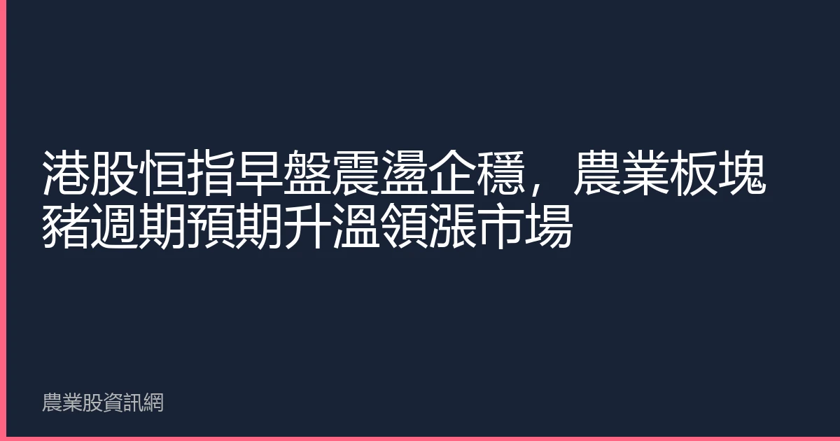 港股恒指早盤震盪企穩，農業板塊豬週期預期升溫領漲市場