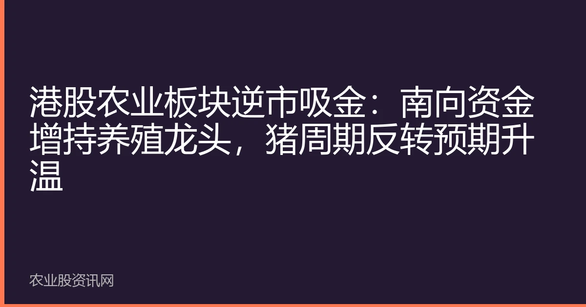 港股农业板块逆市吸金：南向资金增持养殖龙头，猪周期反转预期升温
