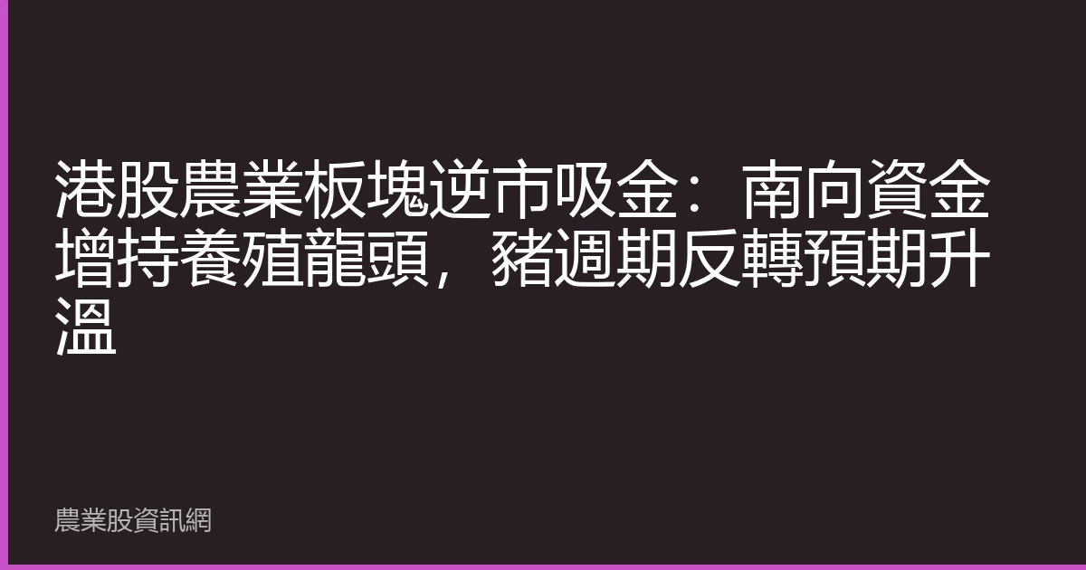 港股農業板塊逆市吸金：南向資金增持養殖龍頭，豬週期反轉預期升溫