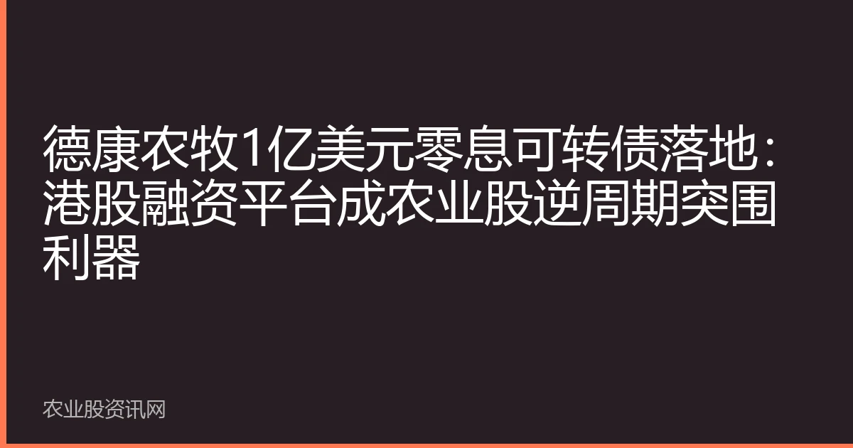 德康农牧1亿美元零息可转债落地：港股融资平台成农业股逆周期突围利器
