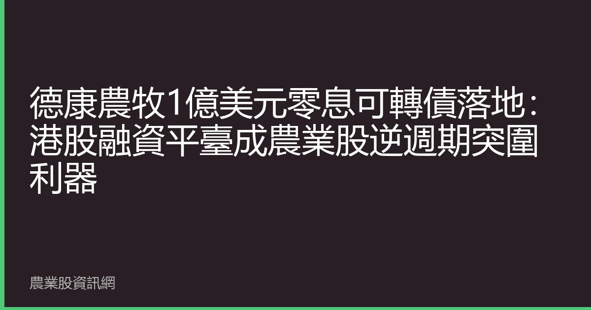 德康農牧1億美元零息可轉債落地：港股融資平臺成農業股逆週期突圍利器