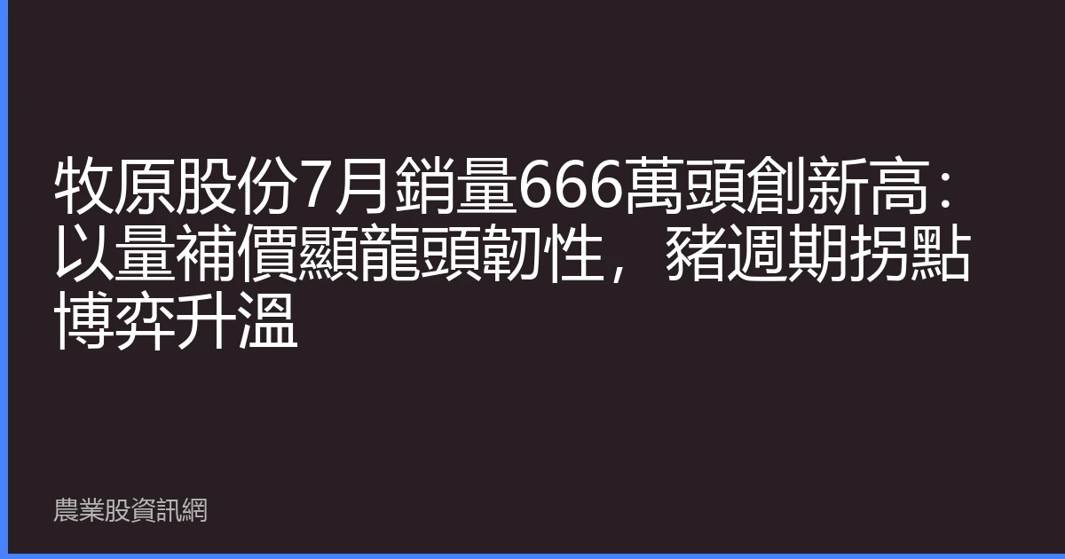 牧原股份7月銷量666萬頭創新高：以量補價顯龍頭韌性，豬週期拐點博弈升溫