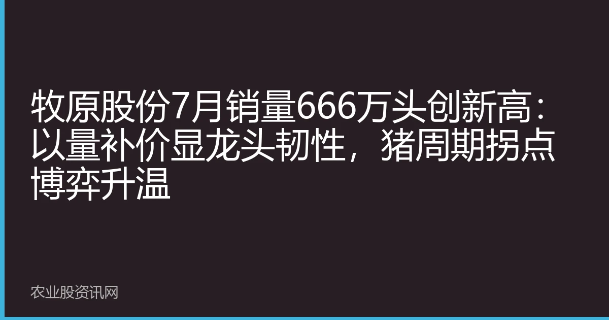 牧原股份7月销量666万头创新高：以量补价显龙头韧性，猪周期拐点博弈升温