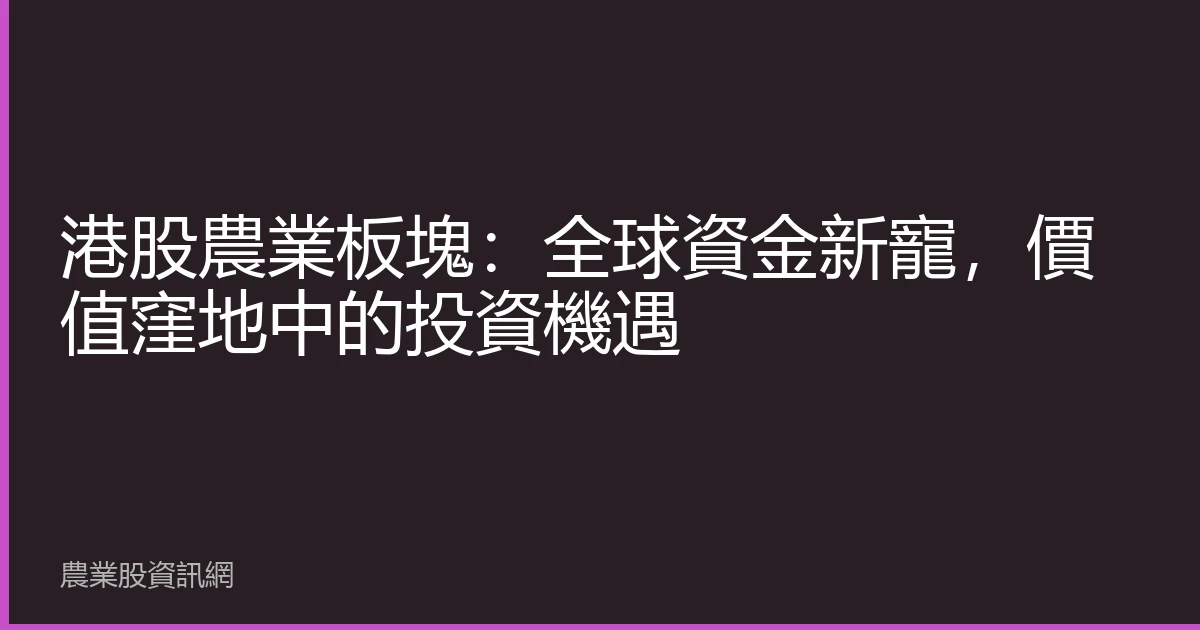 港股農業板塊：全球資金新寵，價值窪地中的投資機遇