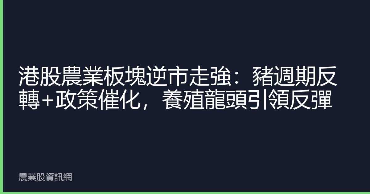 港股農業板塊逆市走強：豬週期反轉+政策催化，養殖龍頭引領反彈