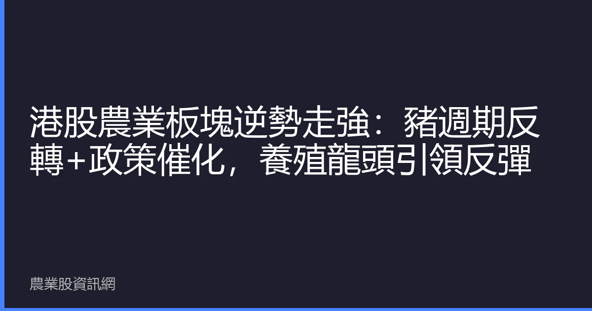 港股農業板塊逆勢走強：豬週期反轉+政策催化，養殖龍頭引領反彈