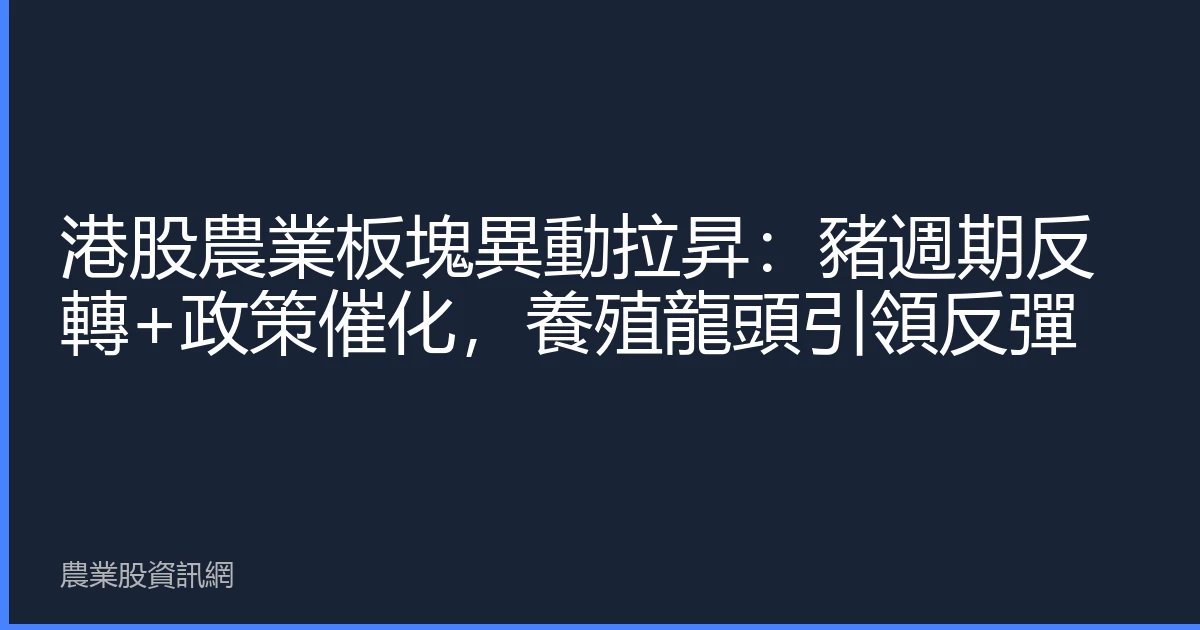 港股農業板塊異動拉昇：豬週期反轉+政策催化，養殖龍頭引領反彈