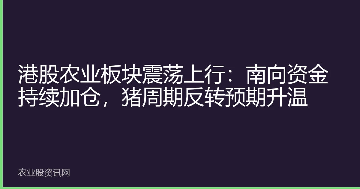 港股农业板块震荡上行：南向资金持续加仓，猪周期反转预期升温