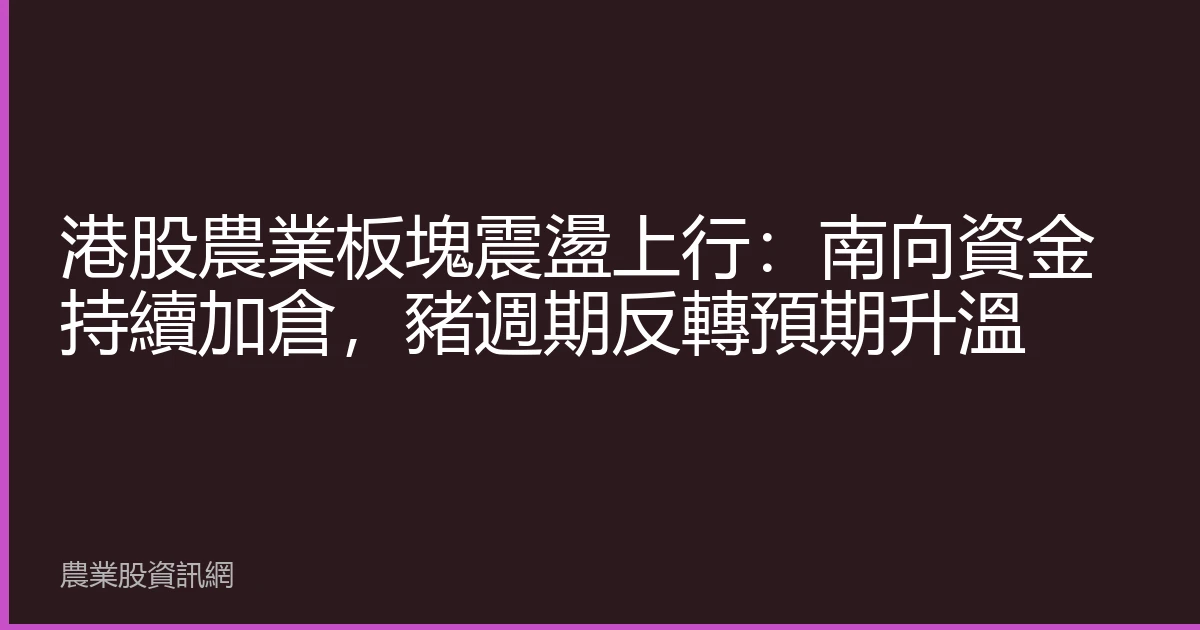 港股農業板塊震盪上行：南向資金持續加倉，豬週期反轉預期升溫