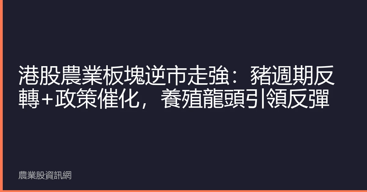 港股農業板塊逆市走強：豬週期反轉+政策催化，養殖龍頭引領反彈